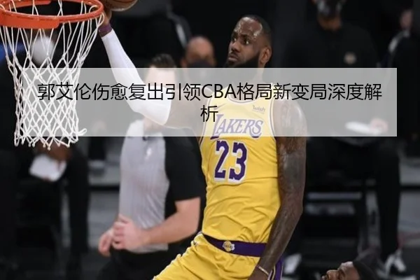 郭艾伦伤愈复出引领CBA格局新变局深度解析