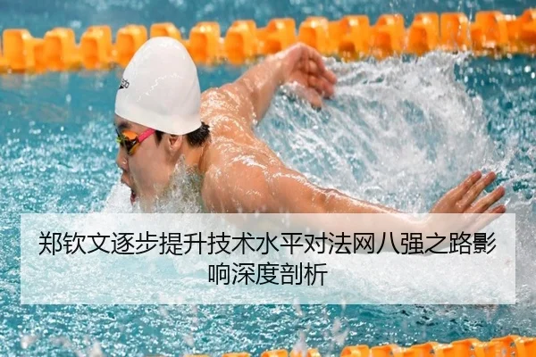 郑钦文逐步提升技术水平对法网八强之路影响深度剖析